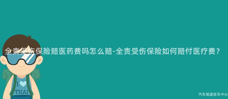 全责受伤保险赔医药费吗怎么赔-全责受伤保险如何赔付医疗费？