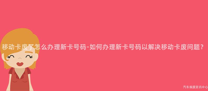 移动卡废了怎么办理新卡号码-如何办理新卡号码以解决移动卡废问题？