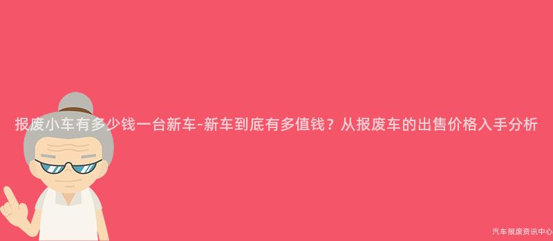 报废小车有多少钱一台新车-新车到底有多值钱？从报废车的出售价格入手分析