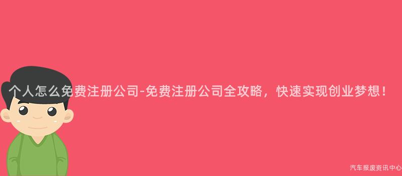 个人怎么免费注册公司-免费注册公司全攻略，快速实现创业梦想！