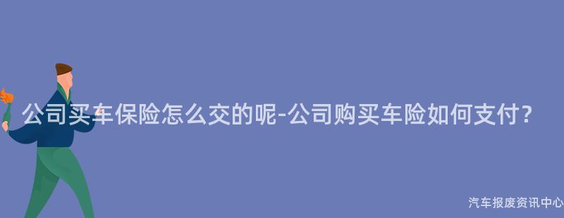 公司买车保险怎么交的呢-公司购买车险如何支付？