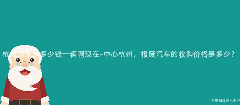 杭州报废车多少钱一辆啊现在-中心杭州，报废汽车的收购价格是多少？