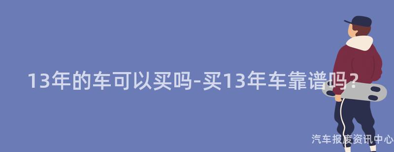 13年的车可以买吗-买13年车靠谱吗？