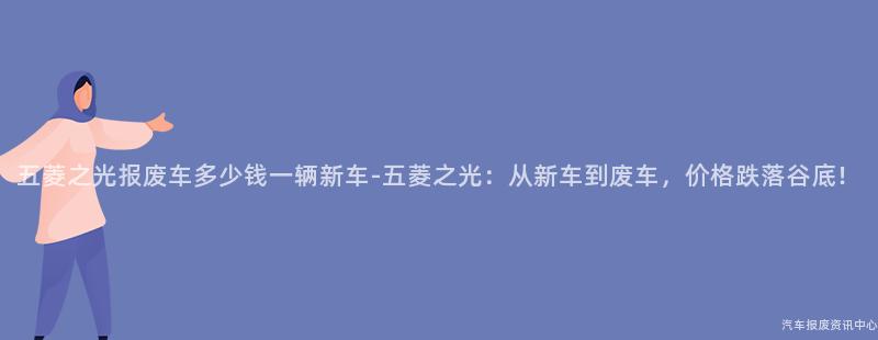 五菱之光报废车多少钱一辆新车-五菱之光：从新车到废车，价格跌落谷底！