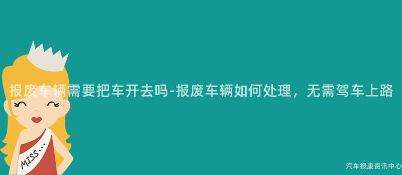 报废车辆需要把车开去吗-报废车辆如何处理，无需驾车上路