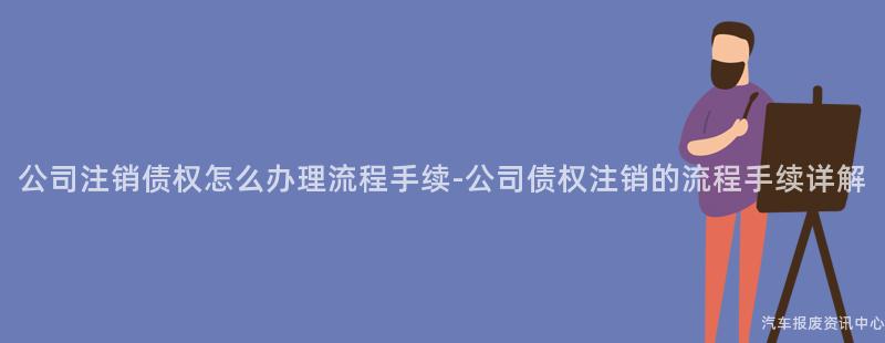 公司注销债权怎么办理流程手续-公司债权注销的流程手续详解