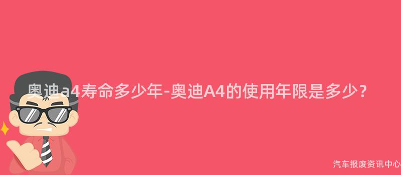 奥迪a4寿命多少年-奥迪A4的使用年限是多少？