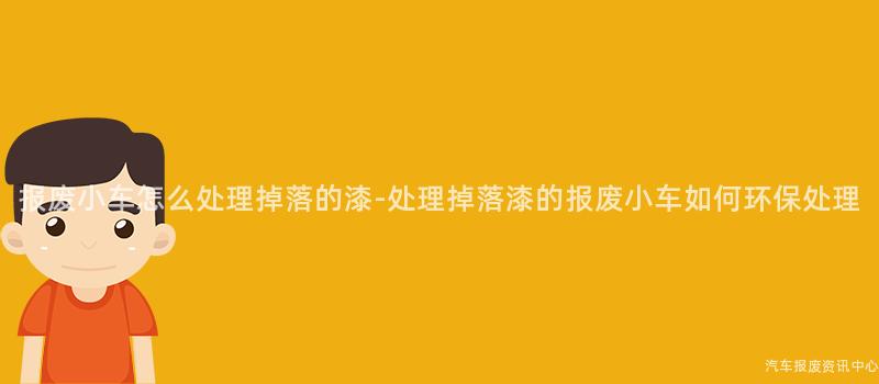 报废小车怎么处理掉落的漆-处理掉落漆的报废小车如何环保处理