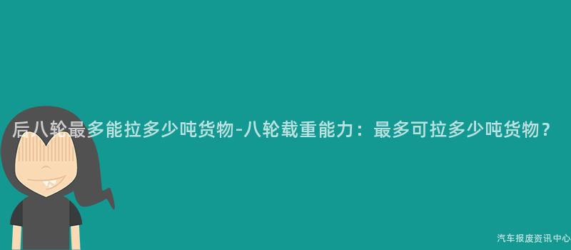 后八轮最多能拉多少吨货物-八轮载重能力：最多可拉多少吨货物？