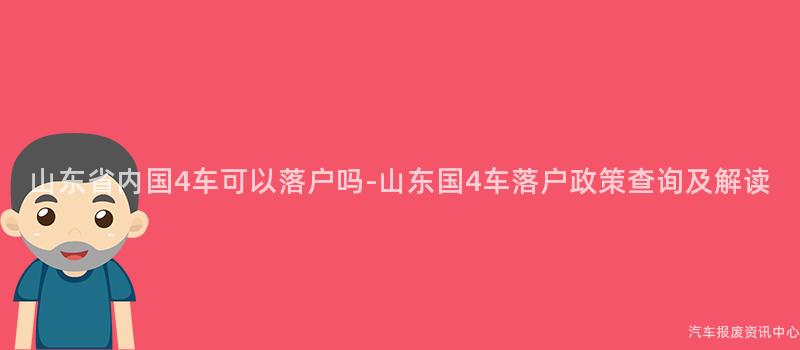 山东省内国4车可以落户吗-山东国4车落户政策查询及解读