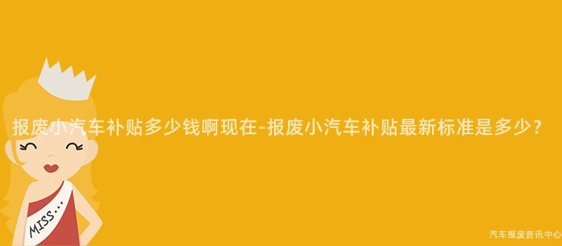 报废小汽车补贴多少钱啊现在-报废小汽车补贴最新标准是多少？