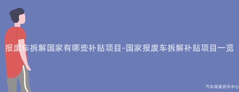 报废车拆解国家有哪些补贴项目-国家报废车拆解补贴项目一览