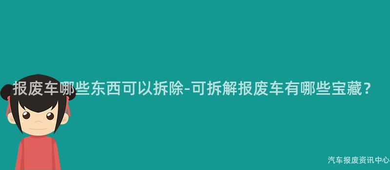 报废车哪些东西可以拆除-可拆解报废车有哪些宝藏？