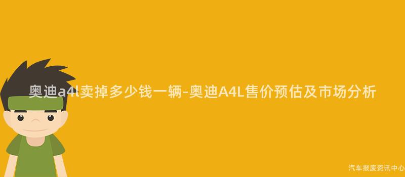 奥迪a4l卖掉多少钱一辆-奥迪A4L售价预估及市场分析