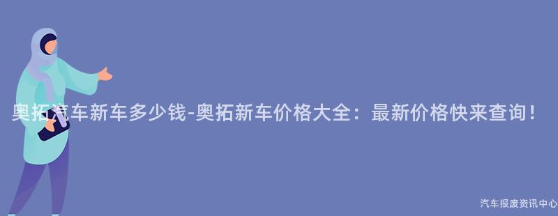 奥拓汽车新车多少钱-奥拓新车价格大全：最新价格快来查询！