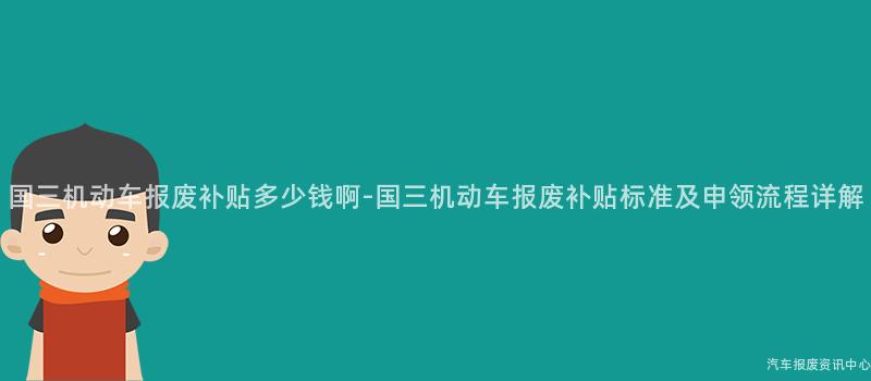 国三机动车报废补贴多少钱啊-国三机动车报废补贴标准及申领流程详解