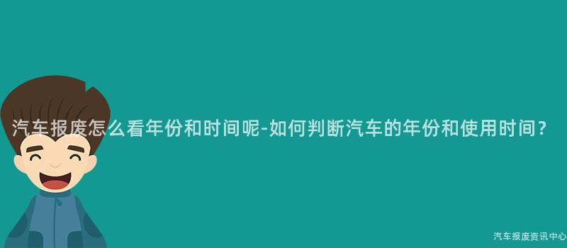 汽车报废怎么看年份和时间呢-如何判断汽车的年份和使用时间？