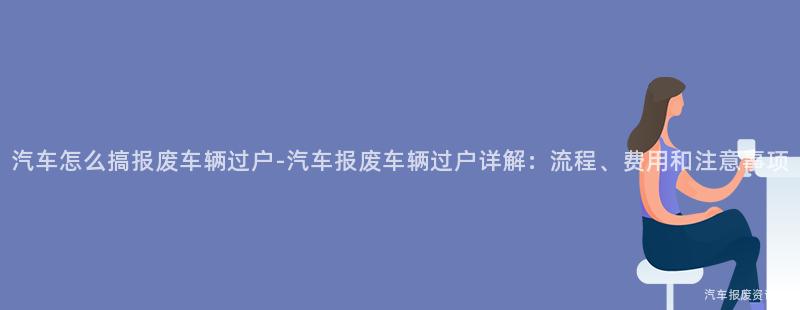 汽车怎么搞报废车辆过户-汽车报废车辆过户详解：流程、费用和注意事项