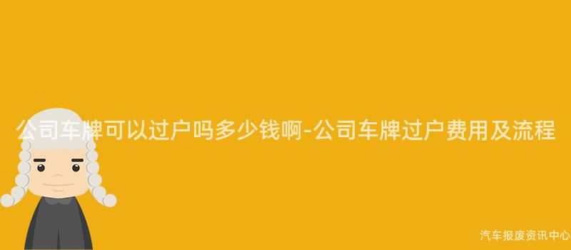 公司车牌可以过户吗多少钱啊-公司车牌过户费用及流程