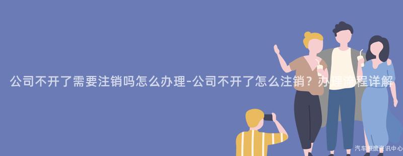 公司不开了需要注销吗怎么办理-公司不开了怎么注销？办理流程详解