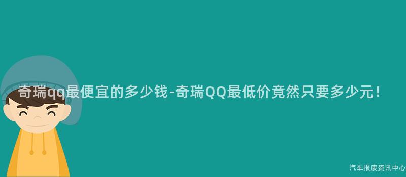 奇瑞qq最便宜的多少钱-奇瑞QQ最低价竟然只要多少元！