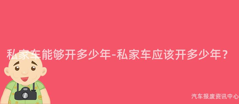 私家车能够开多少年-私家车应该开多少年？