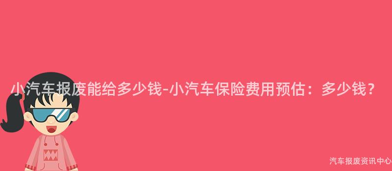 小汽车报废能给多少钱-小汽车保险费用预估：多少钱？