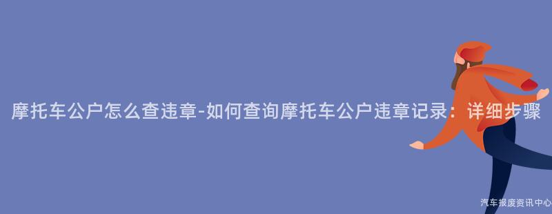摩托车公户怎么查违章-如何查询摩托车公户违章记录：详细步骤