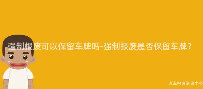 强制报废可以保留车牌吗-强制报废是否保留车牌？