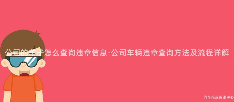 公司的车子怎么查询违章信息-公司车辆违章查询方法及流程详解