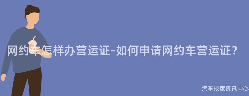 网约车怎样办营运证-如何申请网约车营运证？