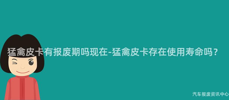 猛禽皮卡有报废期吗现在-猛禽皮卡存在使用寿命吗？