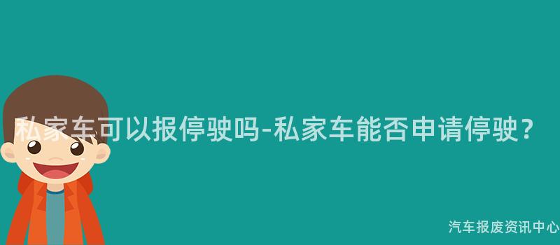 私家车可以报停驶吗-私家车能否申请停驶？