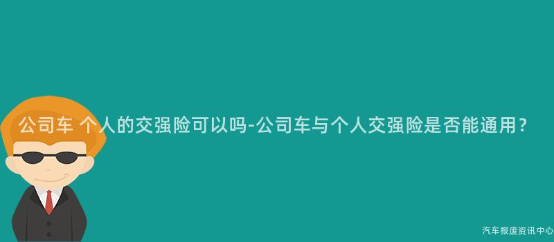 公司车 个人的交强险可以吗-公司车与个人交强险是否能通用？