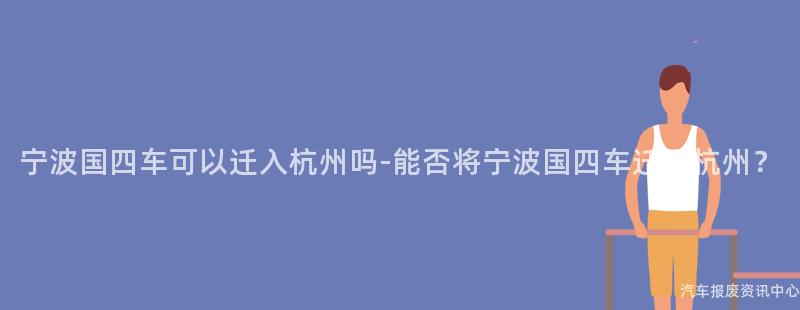 宁波国四车可以迁入杭州吗-能否将宁波国四车迁至杭州？
