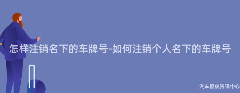 怎样注销名下的车牌号-如何注销个人名下的车牌号