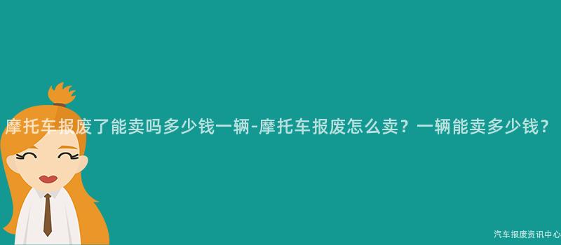 摩托车报废了能卖吗多少钱一辆-摩托车报废怎么卖？一辆能卖多少钱？