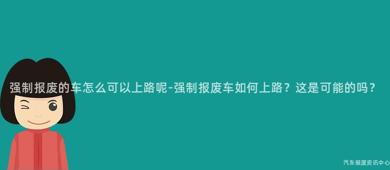 强制报废的车怎么可以上路呢-强制报废车如何上路？这是可能的吗？