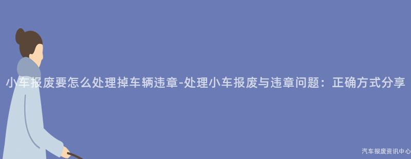 小车报废要怎么处理掉车辆违章-处理小车报废与违章问题：正确方式分享