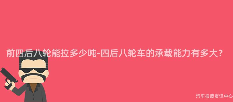 前四后八轮能拉多少吨-四后八轮车的承载能力有多大？