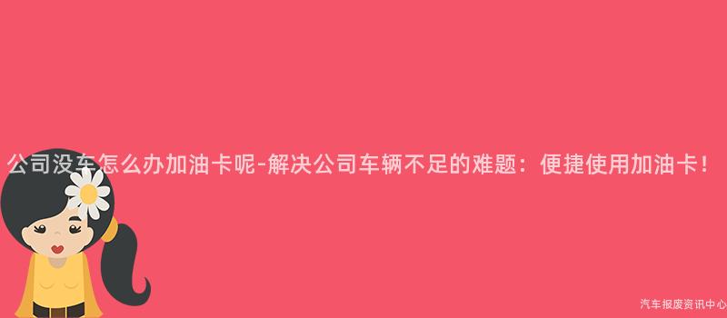 公司没车怎么办加油卡呢-解决公司车辆不足的难题：便捷使用加油卡！