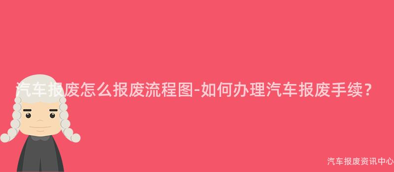 汽车报废怎么报废流程图-如何办理汽车报废手续？