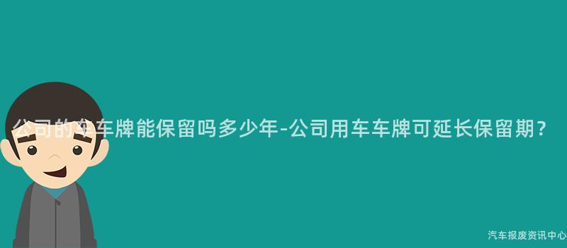 公司的车车牌能保留吗多少年-公司用车车牌可延长保留期？