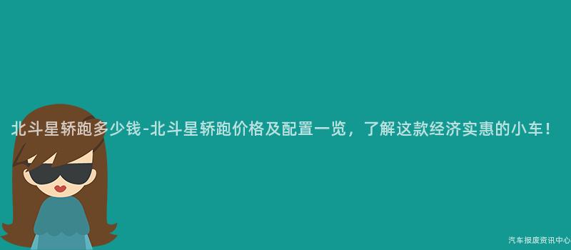 北斗星轿跑多少钱-北斗星轿跑价格及配置一览，了解这款经济实惠的小车！