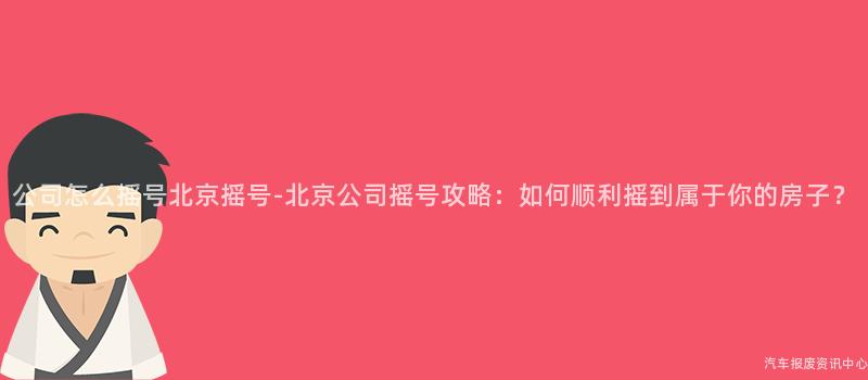 公司怎么摇号北京摇号-北京公司摇号攻略：如何顺利摇到属于你的房子？