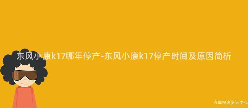 东风小康k17哪年停产-东风小康k17停产时间及原因简析