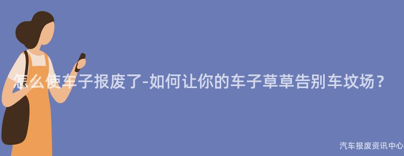 怎么使车子报废了-如何让你的车子草草告别车坟场？
