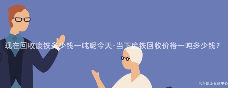 现在回收废铁多少钱一吨呢今天-当下废铁回收价格一吨多少钱？