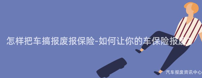 怎样把车搞报废报保险-如何让你的车保险报废？
