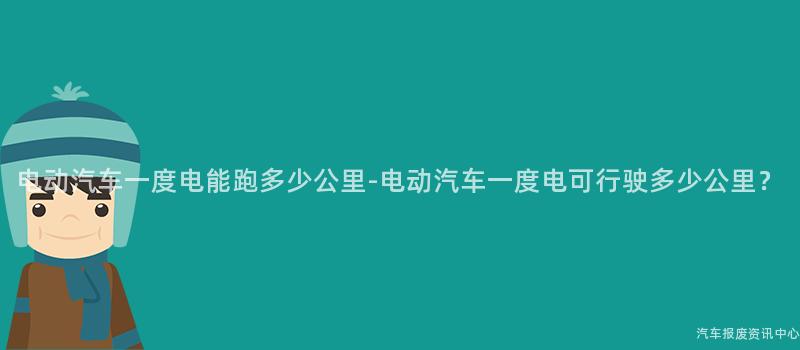 电动汽车一度电能跑多少公里-电动汽车一度电可行驶多少公里？